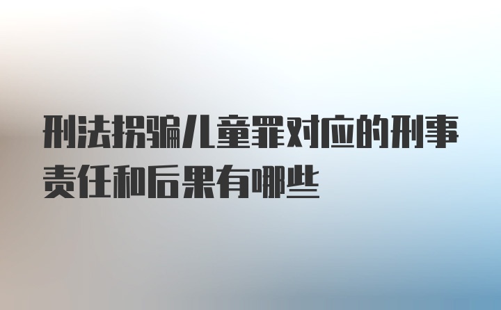 刑法拐骗儿童罪对应的刑事责任和后果有哪些