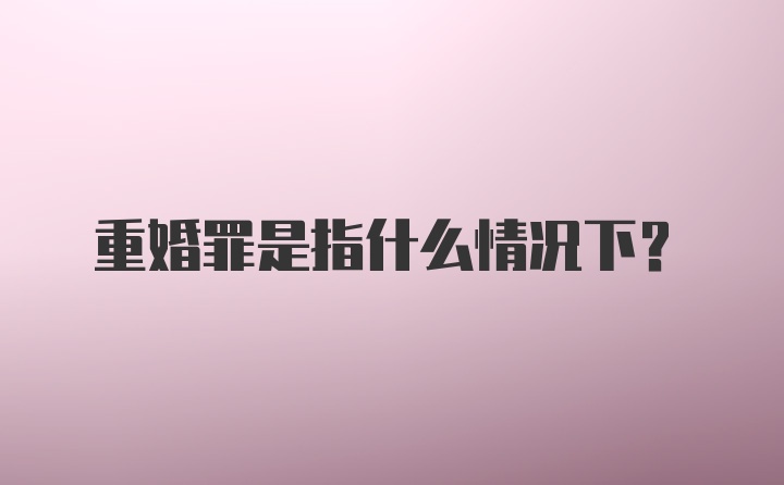 重婚罪是指什么情况下？