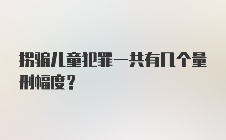 拐骗儿童犯罪一共有几个量刑幅度？