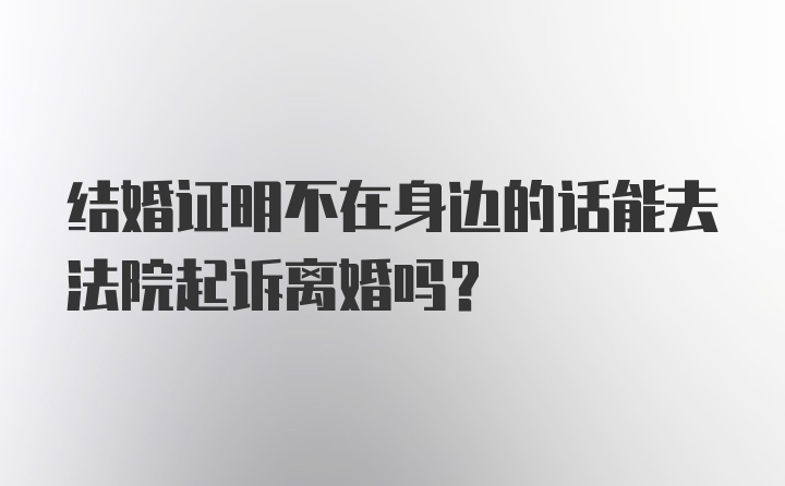 结婚证明不在身边的话能去法院起诉离婚吗？