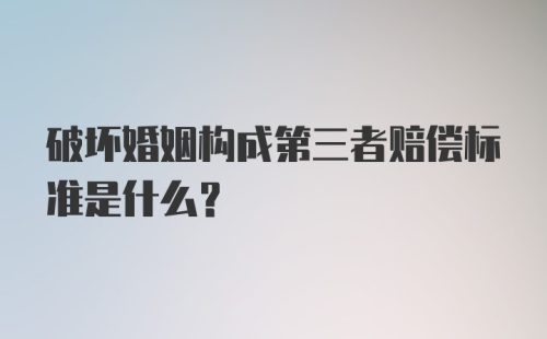 破坏婚姻构成第三者赔偿标准是什么？