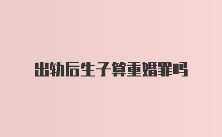 出轨后生子算重婚罪吗