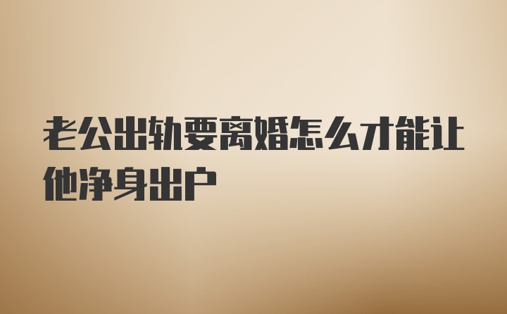 老公出轨要离婚怎么才能让他净身出户