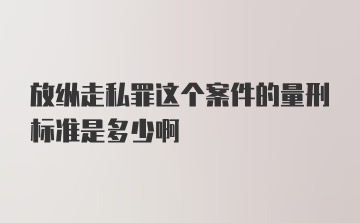 放纵走私罪这个案件的量刑标准是多少啊