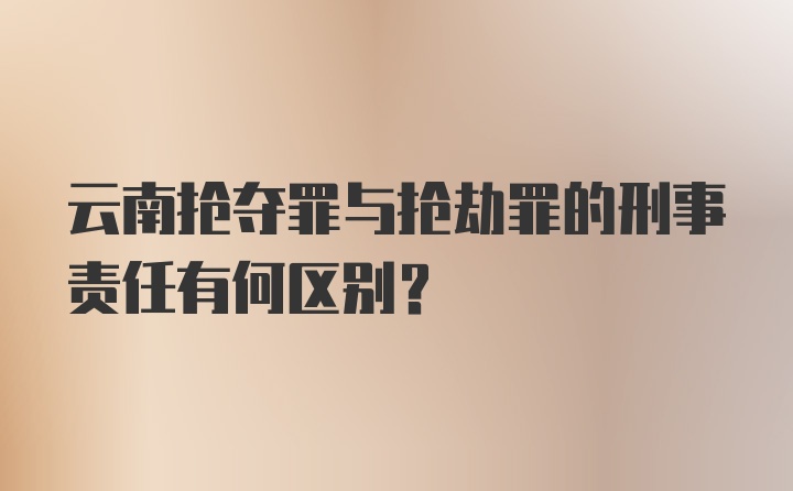 云南抢夺罪与抢劫罪的刑事责任有何区别？