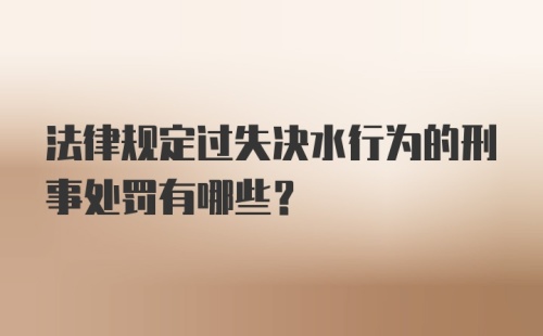 法律规定过失决水行为的刑事处罚有哪些？