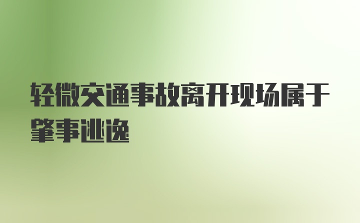 轻微交通事故离开现场属于肇事逃逸