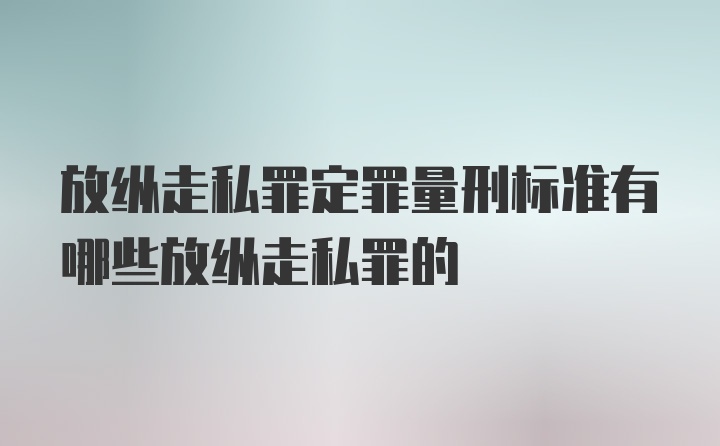 放纵走私罪定罪量刑标准有哪些放纵走私罪的