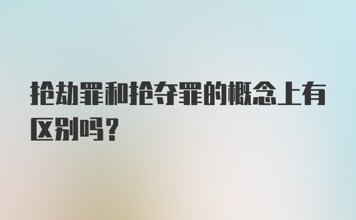 抢劫罪和抢夺罪的概念上有区别吗?