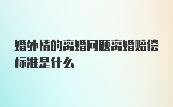 婚外情的离婚问题离婚赔偿标准是什么