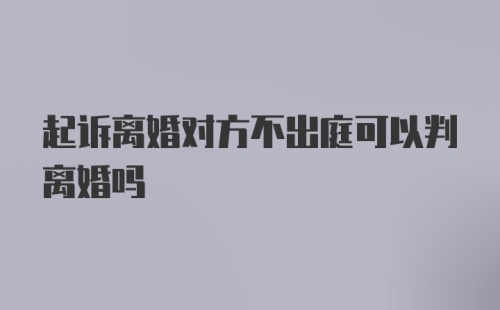 起诉离婚对方不出庭可以判离婚吗