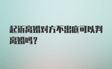 起诉离婚对方不出庭可以判离婚吗？