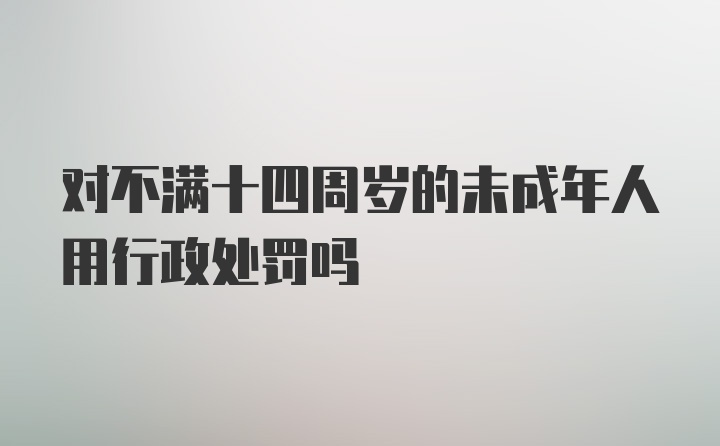 对不满十四周岁的未成年人用行政处罚吗