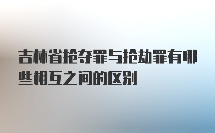 吉林省抢夺罪与抢劫罪有哪些相互之间的区别