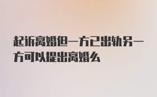 起诉离婚但一方已出轨另一方可以提出离婚么