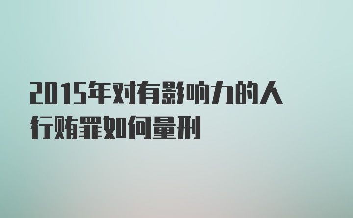 2015年对有影响力的人行贿罪如何量刑