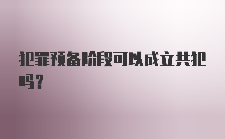 犯罪预备阶段可以成立共犯吗？