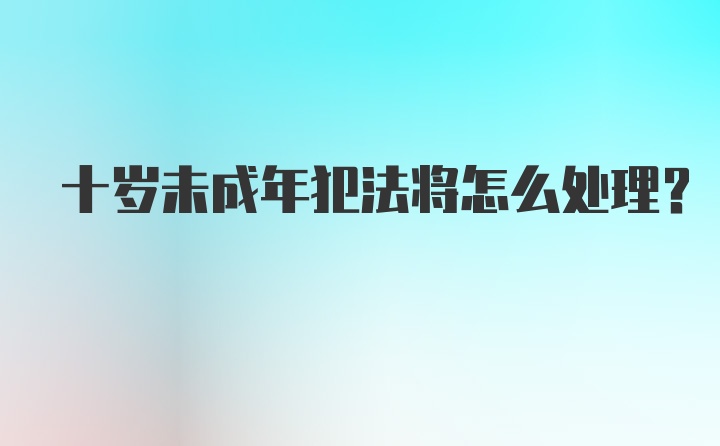 十岁未成年犯法将怎么处理?