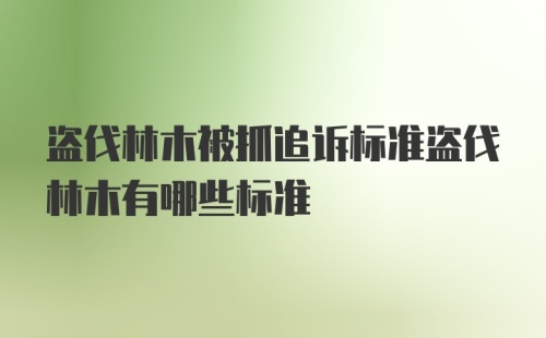 盗伐林木被抓追诉标准盗伐林木有哪些标准