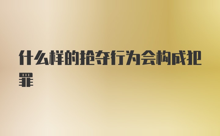 什么样的抢夺行为会构成犯罪