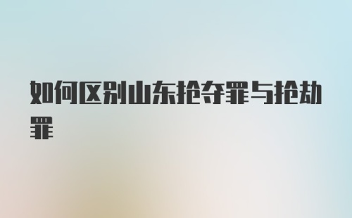 如何区别山东抢夺罪与抢劫罪