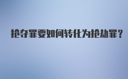 抢夺罪要如何转化为抢劫罪?