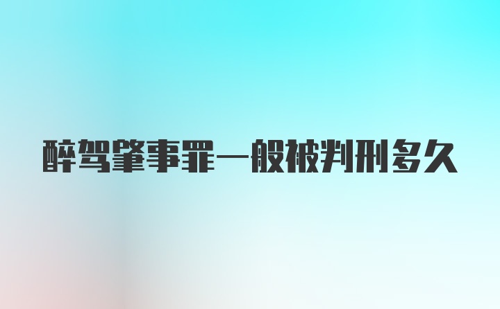 醉驾肇事罪一般被判刑多久