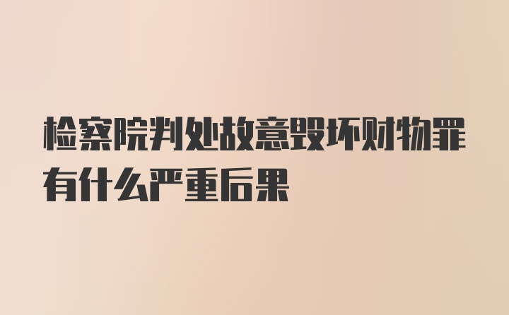 检察院判处故意毁坏财物罪有什么严重后果