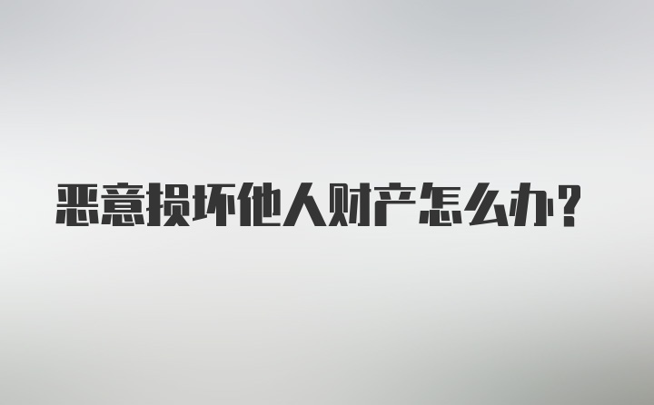 恶意损坏他人财产怎么办？