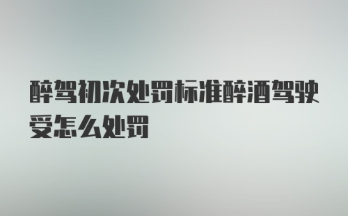 醉驾初次处罚标准醉酒驾驶受怎么处罚