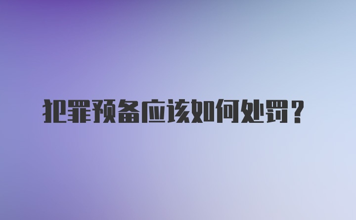 犯罪预备应该如何处罚？