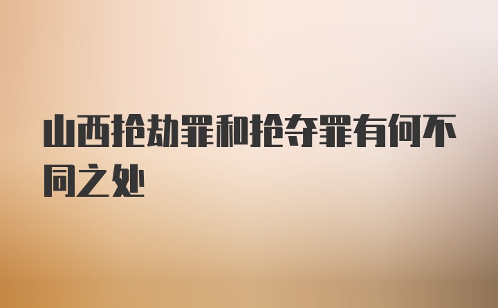 山西抢劫罪和抢夺罪有何不同之处