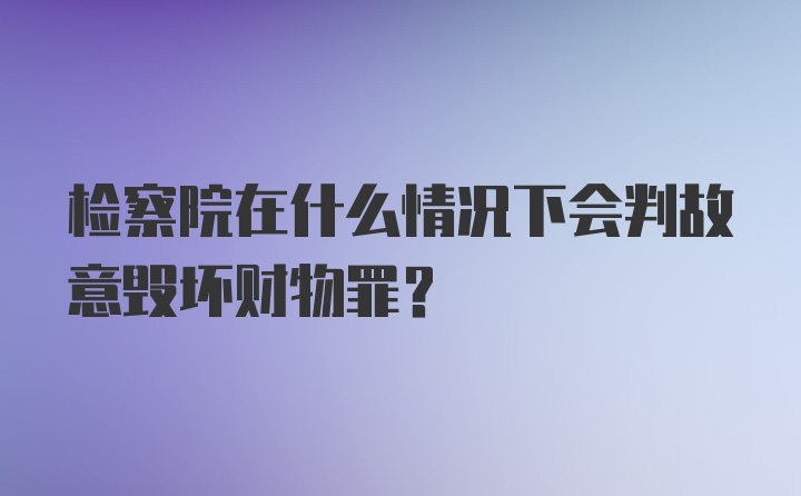 检察院在什么情况下会判故意毁坏财物罪？