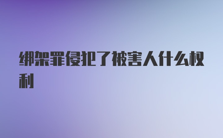 绑架罪侵犯了被害人什么权利