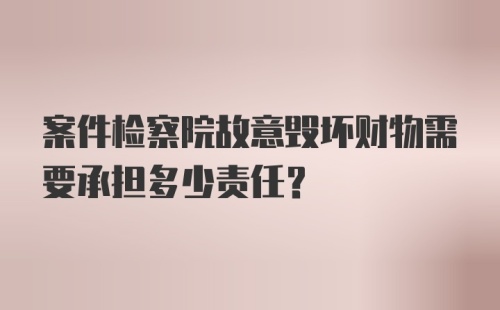 案件检察院故意毁坏财物需要承担多少责任？