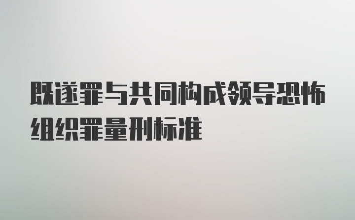 既遂罪与共同构成领导恐怖组织罪量刑标准