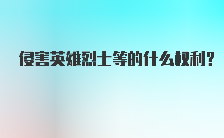 侵害英雄烈士等的什么权利?