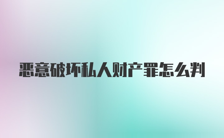 恶意破坏私人财产罪怎么判