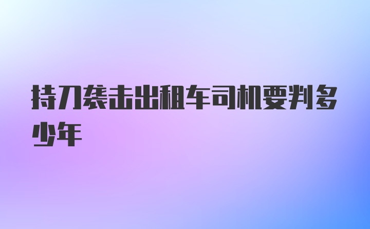 持刀袭击出租车司机要判多少年