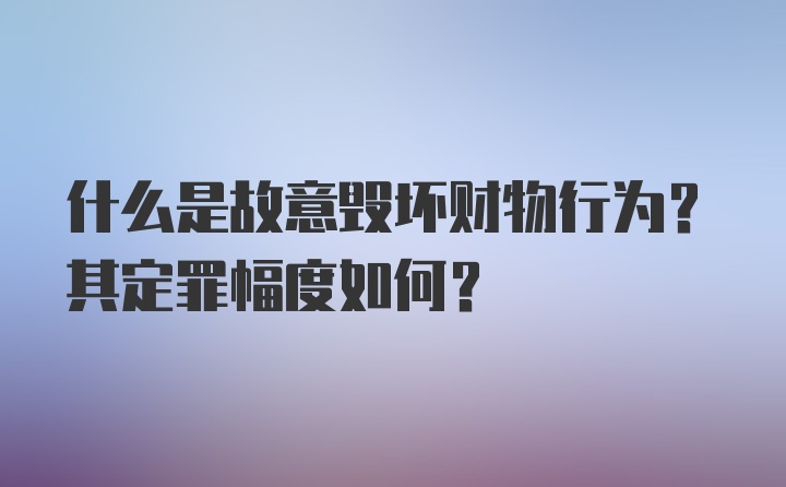 什么是故意毁坏财物行为？其定罪幅度如何？