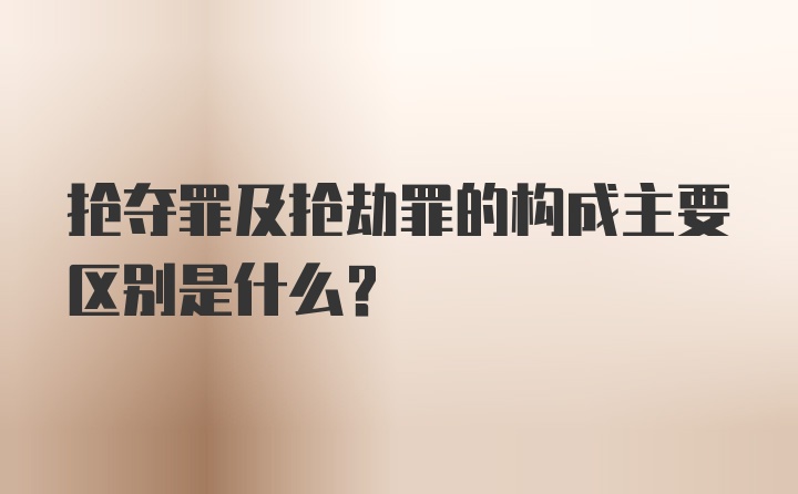 抢夺罪及抢劫罪的构成主要区别是什么？