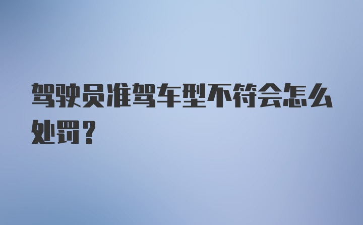 驾驶员准驾车型不符会怎么处罚？