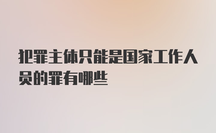 犯罪主体只能是国家工作人员的罪有哪些