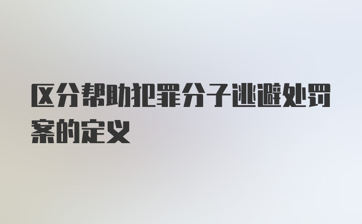 区分帮助犯罪分子逃避处罚案的定义