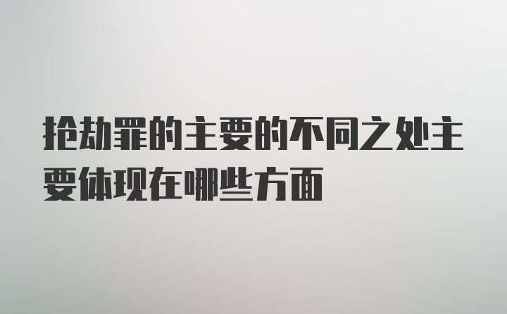 抢劫罪的主要的不同之处主要体现在哪些方面