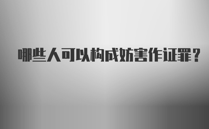 哪些人可以构成妨害作证罪？