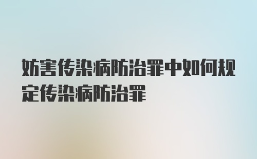 妨害传染病防治罪中如何规定传染病防治罪