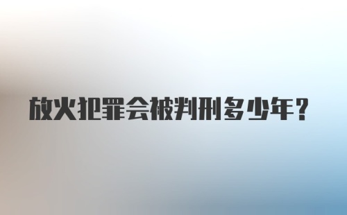 放火犯罪会被判刑多少年？