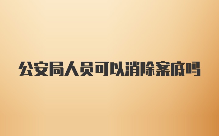 公安局人员可以消除案底吗