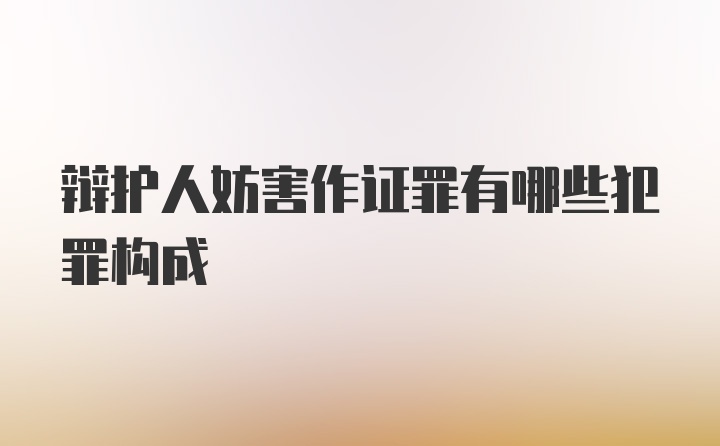 辩护人妨害作证罪有哪些犯罪构成